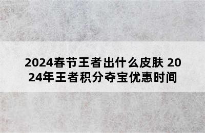 2024春节王者出什么皮肤 2024年王者积分夺宝优惠时间